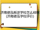 济南德泓叛逆学校怎么样啊(济南德泓学校评价)