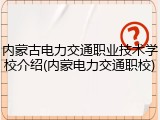 内蒙古电力交通职业技术学校介绍(内蒙电力交通职校)
