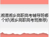 湘潭湘乡高职高考辅导班哪个好(湘乡高职高考班推荐)