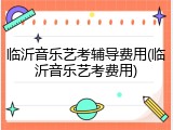 临沂音乐艺考辅导费用(临沂音乐艺考费用)
