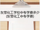 东营化工学校中专学费多少(东营化工中专学费)