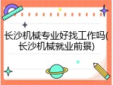 长沙机械专业好找工作吗(长沙机械就业前景)