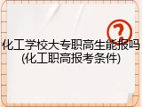 化工学校大专职高生能报吗(化工职高报考条件)