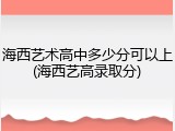 海西艺术高中多少分可以上(海西艺高录取分)