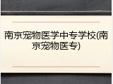 南京宠物医学中专学校(南京宠物医专)