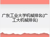 广东工业大学机械排名(广工大机械排名)