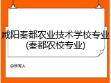 咸阳秦都农业技术学校专业(秦都农校专业)