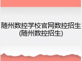随州数控学校官网数控招生(随州数控招生)