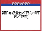 朝阳有哪些艺术职高(朝阳艺术职高)