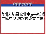 梅州大埔县农业中专学校哪年成立(大埔农校成立年份)