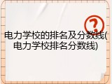 电力学校的排名及分数线(电力学校排名分数线)