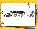 考不上高中男生能干什么工作(高中落榜男生出路)