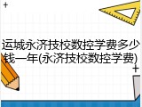 运城永济技校数控学费多少钱一年(永济技校数控学费)