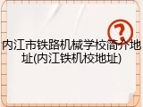内江市铁路机械学校简介地址(内江铁机校地址)