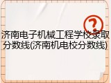 济南电子机械工程学校录取分数线(济南机电校分数线)