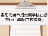 贵阳乌当单招集训学校在哪里(乌当单招学校位置)