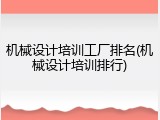 机械设计培训工厂排名(机械设计培训排行)