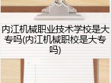 内江机械职业技术学校是大专吗(内江机械职校是大专吗)