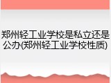 郑州轻工业学校是私立还是公办(郑州轻工业学校性质)