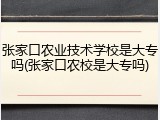 张家口农业技术学校是大专吗(张家口农校是大专吗)