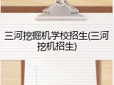 三河挖掘机学校招生(三河挖机招生)