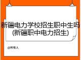 新疆电力学校招生职中生吗(新疆职中电力招生)