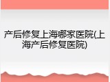 产后修复上海哪家医院(上海产后修复医院)