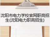 沈阳市电力学校官网职高招生(沈阳电力职高招生)