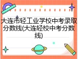 大连市轻工业学校中考录取分数线(大连轻校中考分数线)