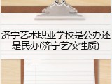 济宁艺术职业学校是公办还是民办(济宁艺校性质)
