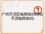 广州天河区电商培训机构(天河电商培训)