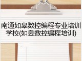 南通如皋数控编程专业培训学校(如皋数控编程培训)