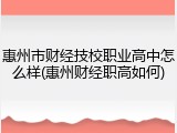 惠州市财经技校职业高中怎么样(惠州财经职高如何)