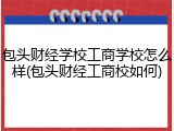 包头财经学校工商学校怎么样(包头财经工商校如何)