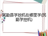 民勤县学挖机在哪里学(民勤学挖机)