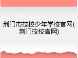 荆门市技校少年学校官网(荆门技校官网)
