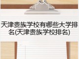 天津贵族学校有哪些大学排名(天津贵族学校排名)