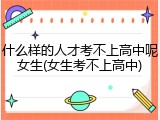 什么样的人才考不上高中呢女生(女生考不上高中)