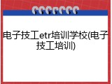 电子技工etr培训学校(电子技工培训)