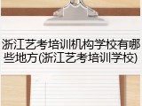浙江艺考培训机构学校有哪些地方(浙江艺考培训学校)
