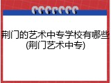 荆门的艺术中专学校有哪些(荆门艺术中专)