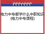电力中专都学什么中职知识(电力中专课程)