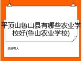 平顶山鲁山县有哪些农业学校好(鲁山农业学校)
