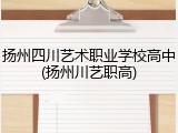 扬州四川艺术职业学校高中(扬州川艺职高)