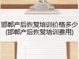 邯郸产后恢复培训价格多少(邯郸产后恢复培训费用)
