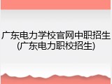 广东电力学校官网中职招生(广东电力职校招生)
