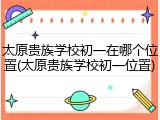 太原贵族学校初一在哪个位置(太原贵族学校初一位置)