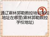 通辽霍林郭勒数控培训学校地址在哪里(霍林郭勒数控学校地址)