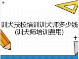 训犬技校培训训犬师多少钱(训犬师培训费用)