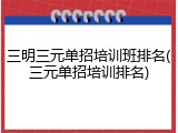 三明三元单招培训班排名(三元单招培训排名)